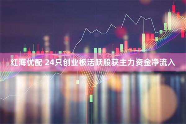 红海优配 24只创业板活跃股获主力资金净流入