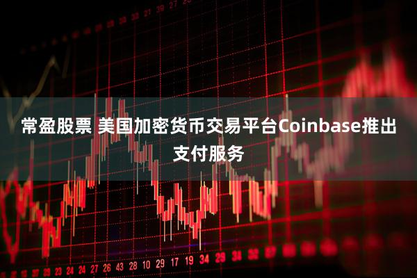 常盈股票 美国加密货币交易平台Coinbase推出支付服务