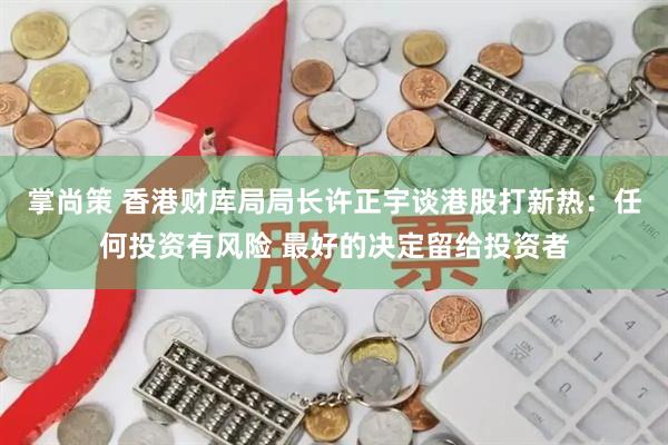 掌尚策 香港财库局局长许正宇谈港股打新热：任何投资有风险 最好的决定留给投资者