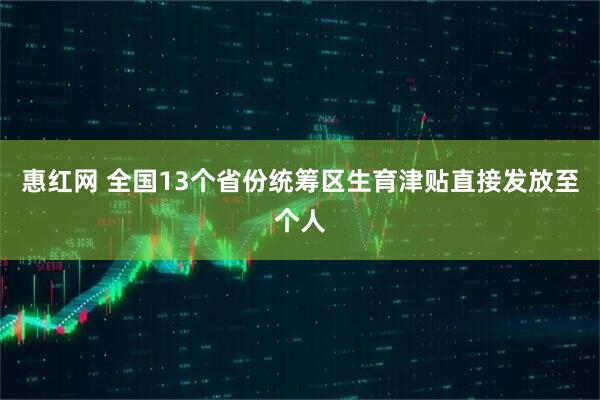 惠红网 全国13个省份统筹区生育津贴直接发放至个人
