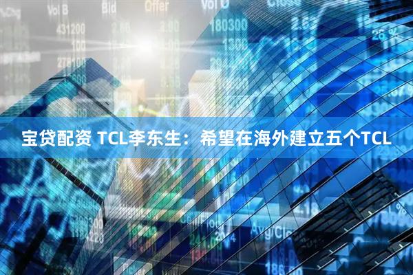 宝贷配资 TCL李东生：希望在海外建立五个TCL
