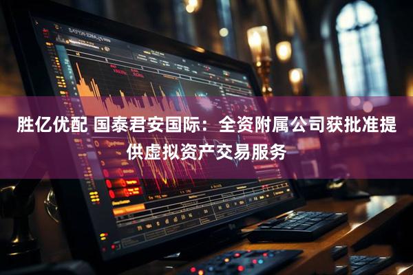 胜亿优配 国泰君安国际：全资附属公司获批准提供虚拟资产交易服务