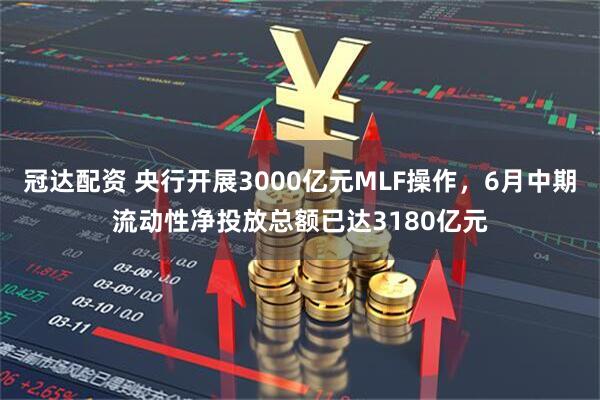 冠达配资 央行开展3000亿元MLF操作，6月中期流动性净投放总额已达3180亿元