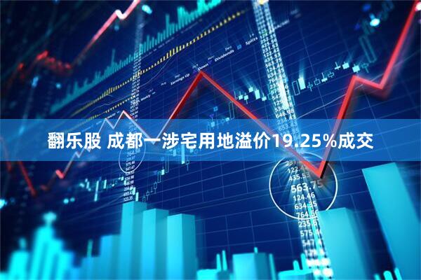 翻乐股 成都一涉宅用地溢价19.25%成交