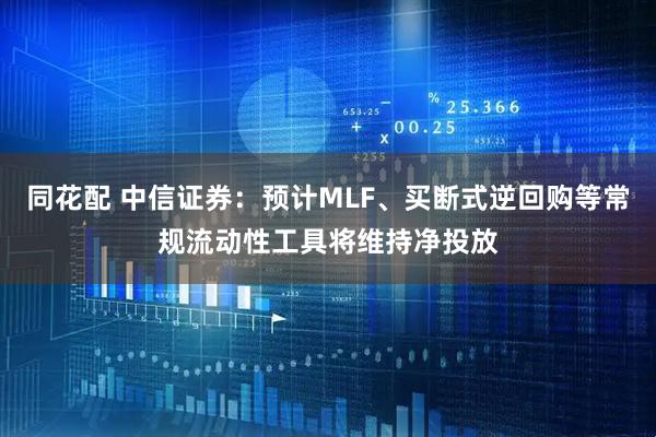 同花配 中信证券：预计MLF、买断式逆回购等常规流动性工具将维持净投放