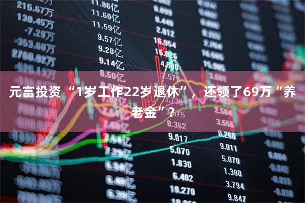 元富投资 “1岁工作22岁退休”，还领了69万“养老金”？