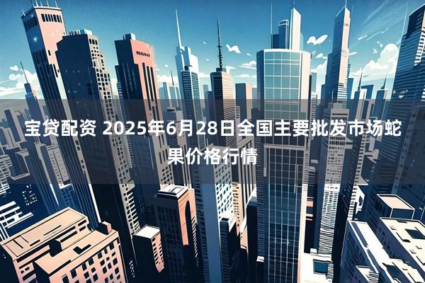宝贷配资 2025年6月28日全国主要批发市场蛇果价格行情