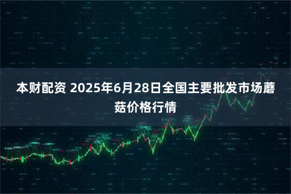本财配资 2025年6月28日全国主要批发市场蘑菇价格行情