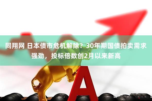 同翔网 日本债市危机解除？30年期国债拍卖需求强劲，投标倍数创2月以来新高