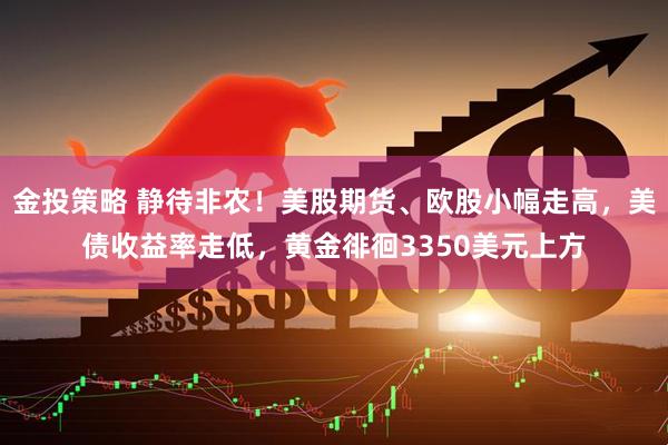 金投策略 静待非农！美股期货、欧股小幅走高，美债收益率走低，黄金徘徊3350美元上方