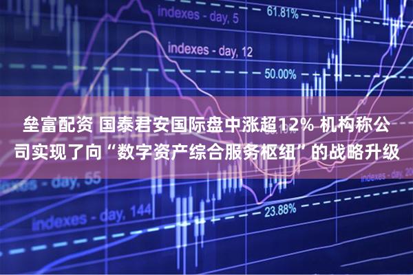 垒富配资 国泰君安国际盘中涨超12% 机构称公司实现了向“数字资产综合服务枢纽”的战略升级