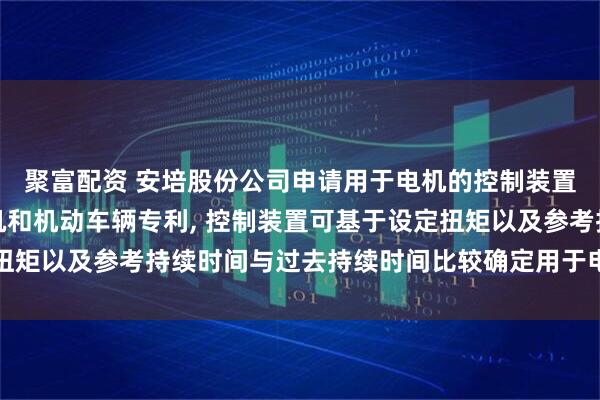 聚富配资 安培股份公司申请用于电机的控制装置及相关联的方法、电机和机动车辆专利, 控制装置可基于设定扭矩以及参考持续时间与过去持续时间比较确定用于电机的控制扭矩