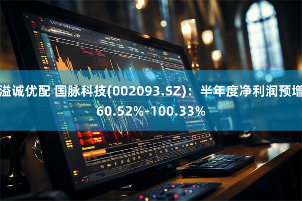 溢诚优配 国脉科技(002093.SZ)：半年度净利润预增60.52%-100.33%