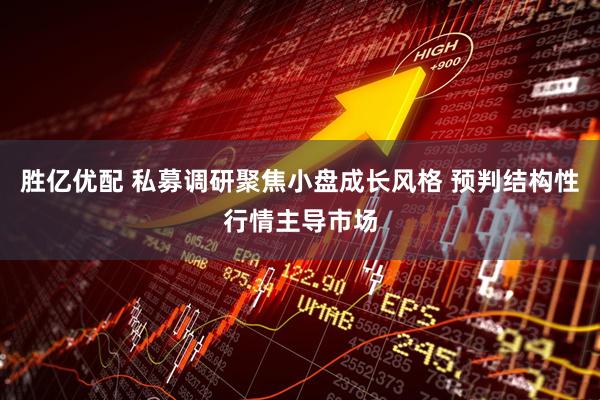 胜亿优配 私募调研聚焦小盘成长风格 预判结构性行情主导市场