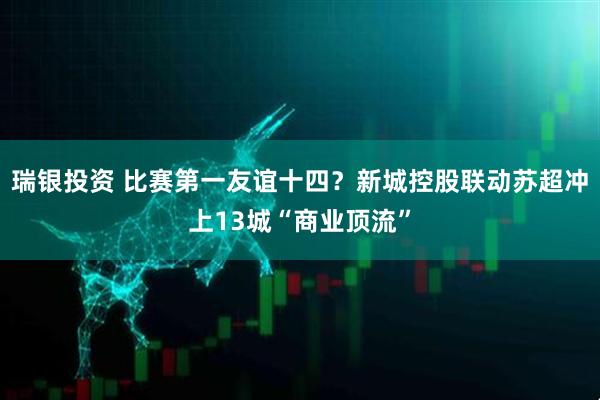 瑞银投资 比赛第一友谊十四？新城控股联动苏超冲上13城“商业顶流”