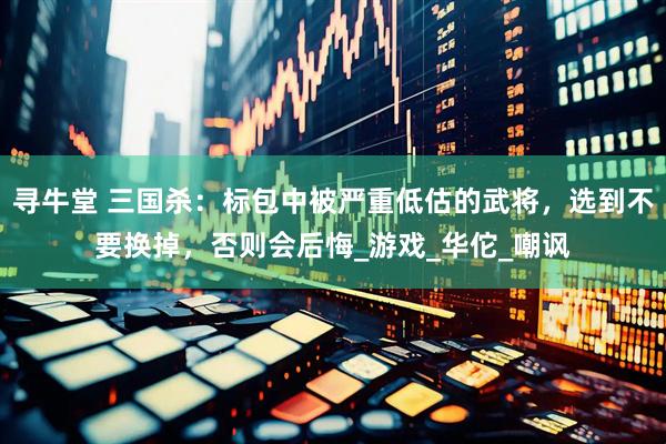 寻牛堂 三国杀：标包中被严重低估的武将，选到不要换掉，否则会后悔_游戏_华佗_嘲讽