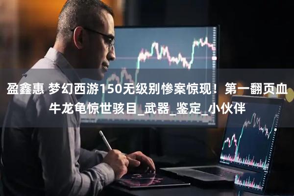 盈鑫惠 梦幻西游150无级别惨案惊现！第一翻页血牛龙龟惊世骇目_武器_鉴定_小伙伴