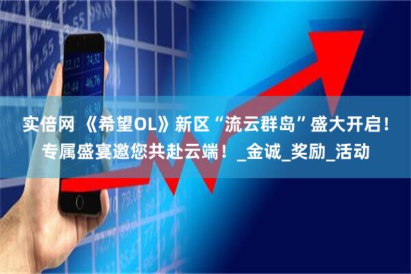 实倍网 《希望OL》新区“流云群岛”盛大开启！专属盛宴邀您共赴云端！_金诚_奖励_活动