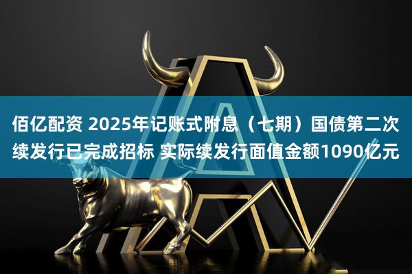 佰亿配资 2025年记账式附息（七期）国债第二次续发行已完成招标 实际续发行面值金额1090亿元