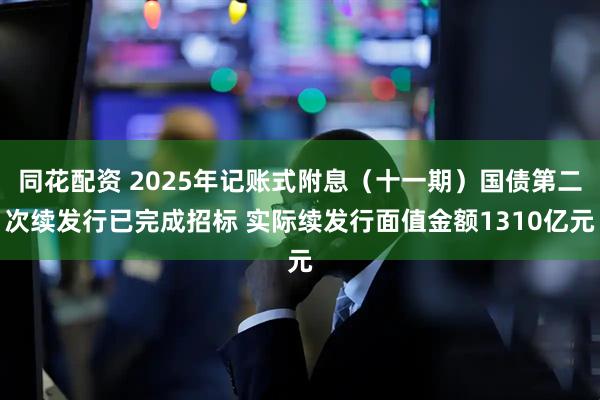 同花配资 2025年记账式附息（十一期）国债第二次续发行已完成招标 实际续发行面值金额1310亿元