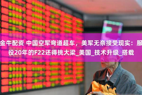 金牛配资 中国空军弯道超车，美军无奈接受现实：服役20年的F22还得挑大梁_美国_技术升级_搭载