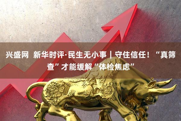 兴盛网  新华时评·民生无小事｜守住信任！“真筛查”才能缓解“体检焦虑”