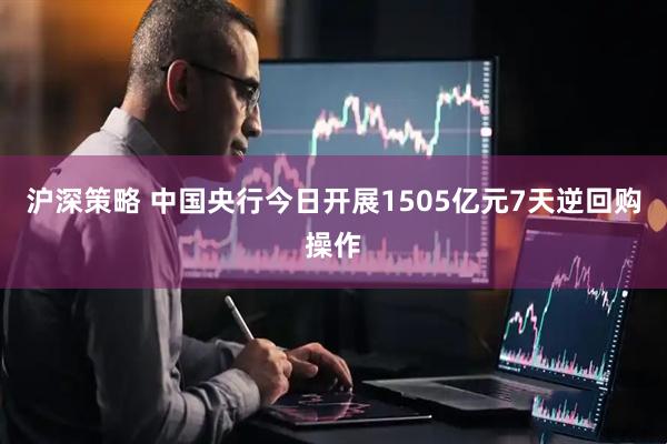 沪深策略 中国央行今日开展1505亿元7天逆回购操作