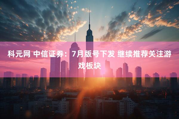 科元网 中信证券：7月版号下发 继续推荐关注游戏板块
