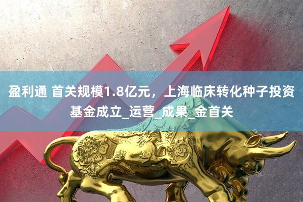 盈利通 首关规模1.8亿元，上海临床转化种子投资基金成立_运营_成果_金首关