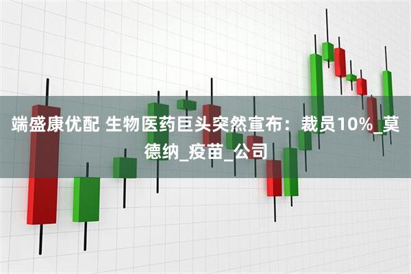 端盛康优配 生物医药巨头突然宣布：裁员10%_莫德纳_疫苗_公司
