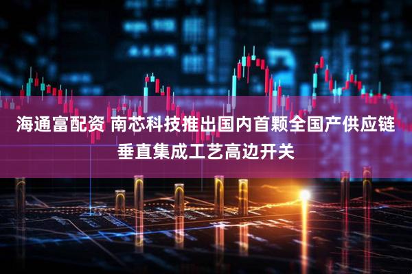 海通富配资 南芯科技推出国内首颗全国产供应链垂直集成工艺高边开关