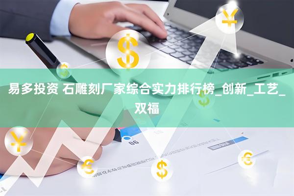 易多投资 石雕刻厂家综合实力排行榜_创新_工艺_双福