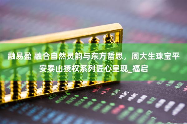 融易盈 融合自然灵韵与东方哲思，周大生珠宝平安泰山授权系列匠心呈现_福启