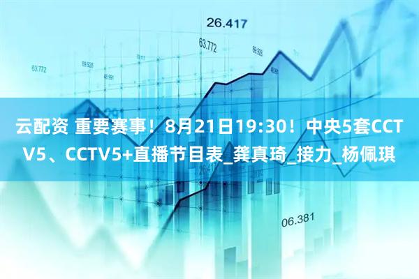 云配资 重要赛事！8月21日19:30！中央5套CCTV5、CCTV5+直播节目表_龚真琦_接力_杨佩琪