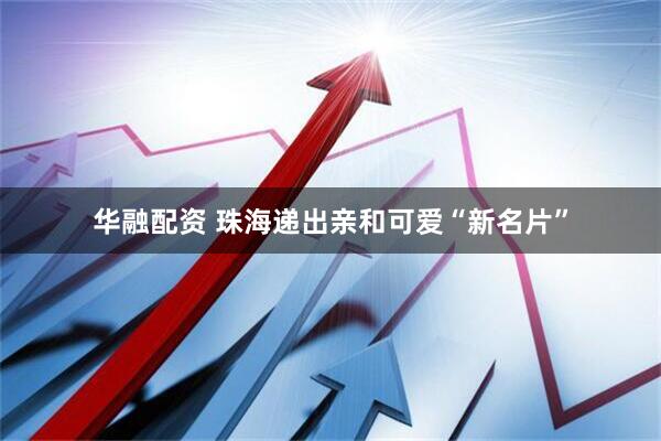 华融配资 珠海递出亲和可爱“新名片”