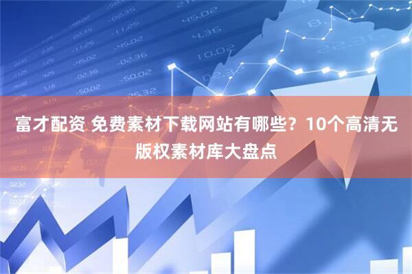 富才配资 免费素材下载网站有哪些？10个高清无版权素材库大盘点