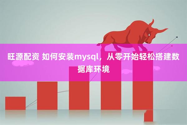 旺源配资 如何安装mysql，从零开始轻松搭建数据库环境