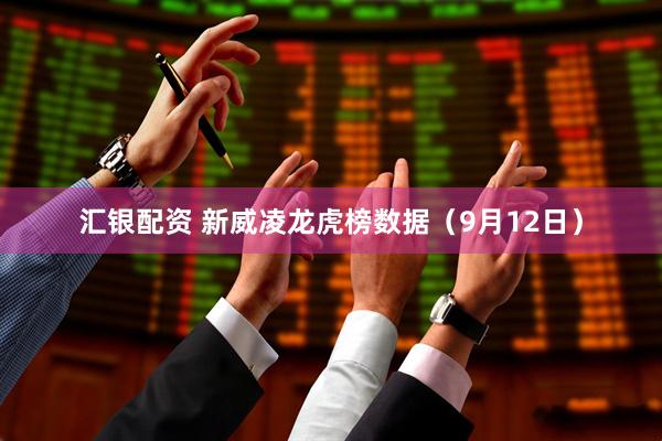 汇银配资 新威凌龙虎榜数据（9月12日）