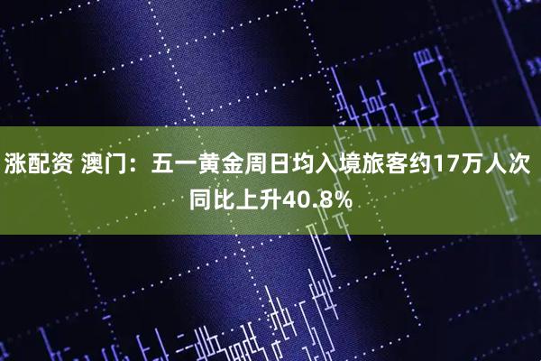 涨配资 澳门：五一黄金周日均入境旅客约17万人次 同比上升40.8%