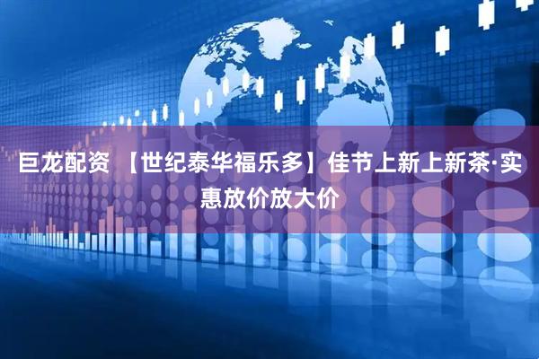 巨龙配资 【世纪泰华福乐多】佳节上新上新茶·实惠放价放大价