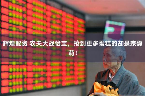 辉煌配资 农夫大战怡宝，抢到更多蛋糕的却是宗馥莉！