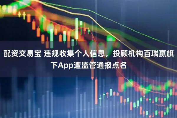 配资交易宝 违规收集个人信息，投顾机构百瑞赢旗下App遭监管通报点名