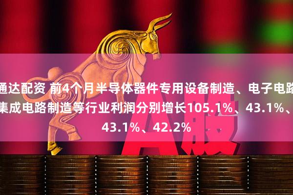 通达配资 前4个月半导体器件专用设备制造、电子电路制造、集成电路制造等行业利润分别增长105.1%、43.1%、42.2%