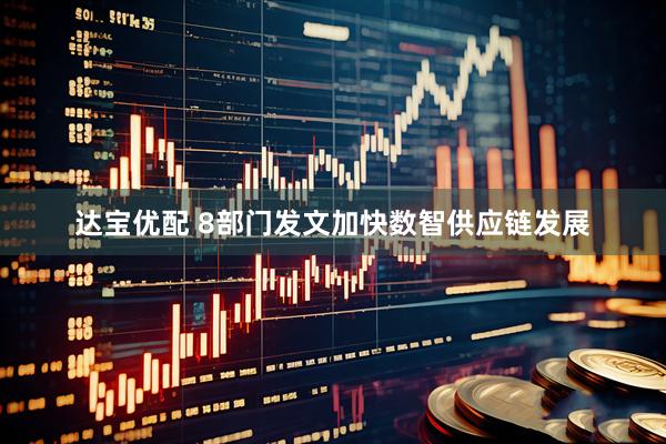 达宝优配 8部门发文加快数智供应链发展