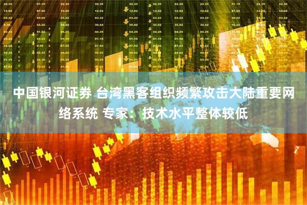 中国银河证券 台湾黑客组织频繁攻击大陆重要网络系统 专家：技术水平整体较低