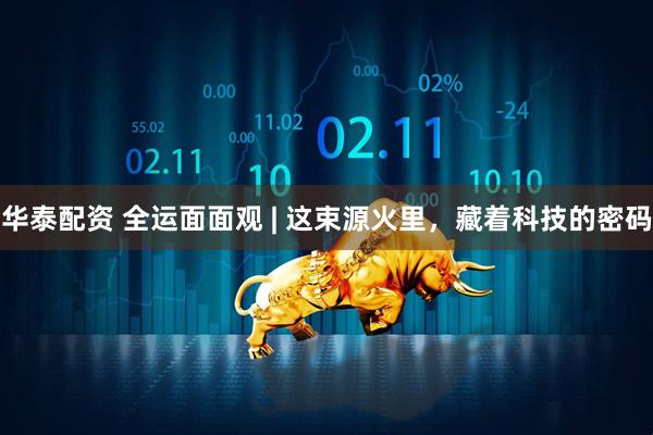 华泰配资 全运面面观 | 这束源火里，藏着科技的密码
