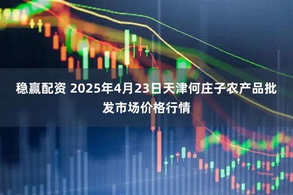 稳赢配资 2025年4月23日天津何庄子农产品批发市场价格行情