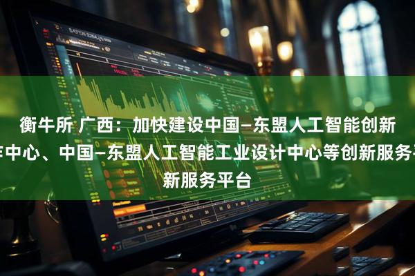 衡牛所 广西：加快建设中国—东盟人工智能创新合作中心、中国—东盟人工智能工业设计中心等创新服务平台