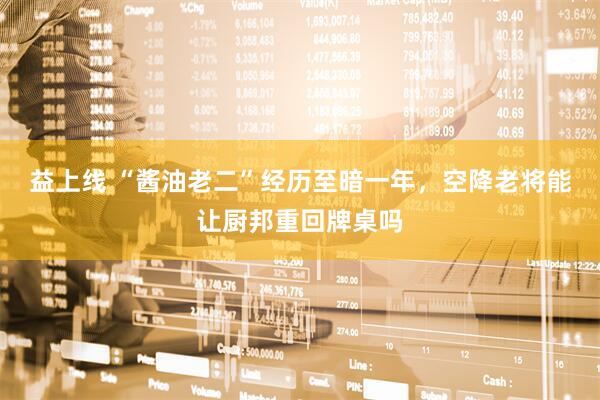 益上线 “酱油老二”经历至暗一年,空降老将能让厨邦重回牌桌吗