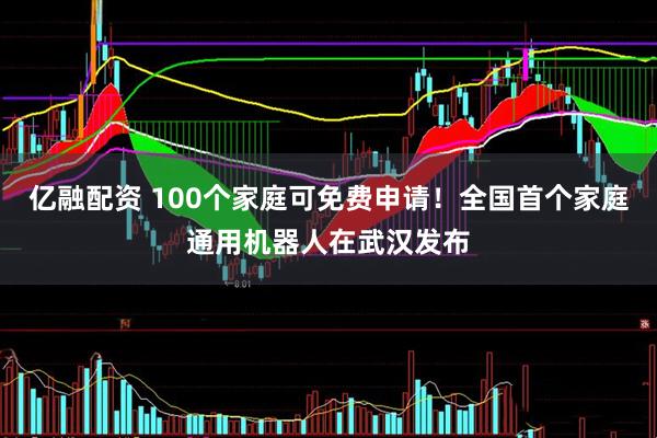 亿融配资 100个家庭可免费申请!全国首个家庭通用机器人在武汉发布